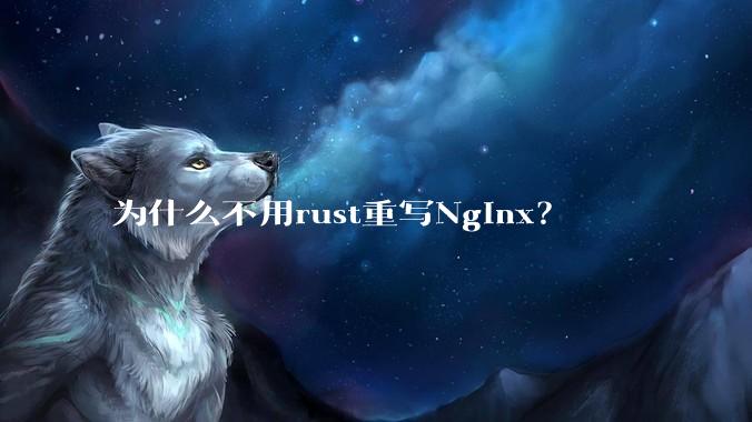 为什么不用rust重写Nginx？