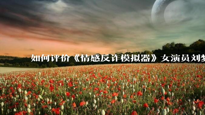 如何评价《情感反诈模拟器》女演员刘梦茹最新的抖音***回应?