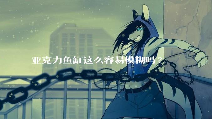 亚克力鱼缸这么容易模糊吗?