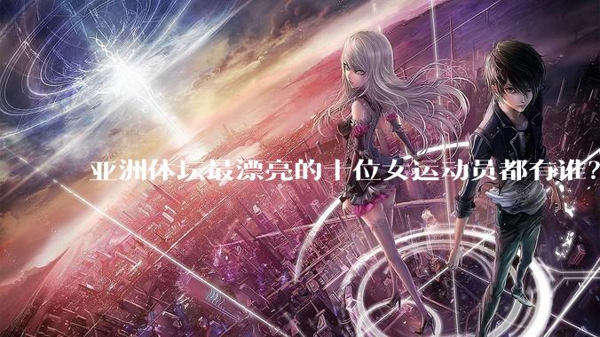 亚洲体坛最漂亮的十位女运动员都有谁？
